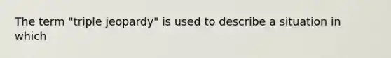 The term "triple jeopardy" is used to describe a situation in which