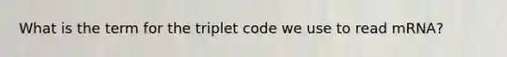 What is the term for the triplet code we use to read mRNA?