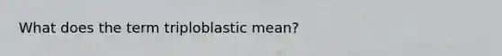 What does the term triploblastic mean?