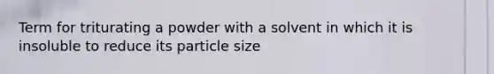 Term for triturating a powder with a solvent in which it is insoluble to reduce its particle size