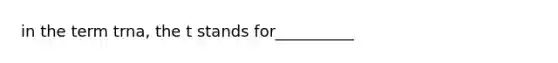 in the term trna, the t stands for__________