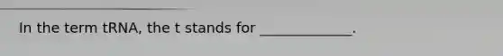 In the term tRNA, the t stands for _____________.