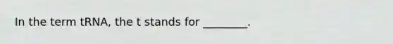 In the term tRNA, the t stands for ________.