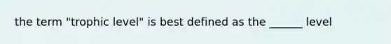 the term "trophic level" is best defined as the ______ level