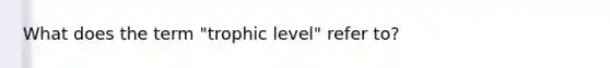 What does the term "trophic level" refer to?