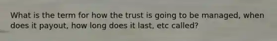 What is the term for how the trust is going to be managed, when does it payout, how long does it last, etc called?