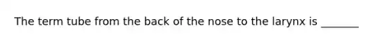 The term tube from the back of the nose to the larynx is _______