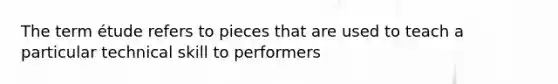 The term étude refers to pieces that are used to teach a particular technical skill to performers