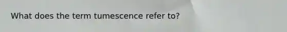 What does the term tumescence refer to?