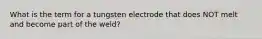 What is the term for a tungsten electrode that does NOT melt and become part of the weld?