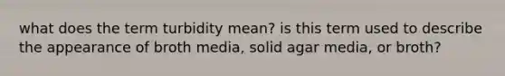 what does the term turbidity mean? is this term used to describe the appearance of broth media, solid agar media, or broth?