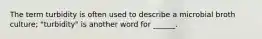 The term turbidity is often used to describe a microbial broth culture; "turbidity" is another word for ______.