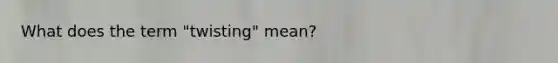 What does the term "twisting" mean?