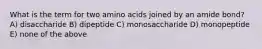 What is the term for two amino acids joined by an amide bond? A) disaccharide B) dipeptide C) monosaccharide D) monopeptide E) none of the above