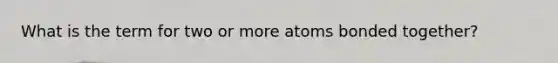 What is the term for two or more atoms bonded together?