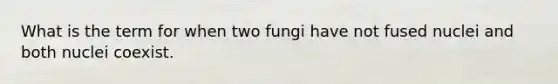 What is the term for when two fungi have not fused nuclei and both nuclei coexist.