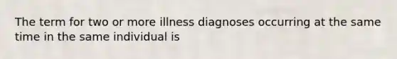 The term for two or more illness diagnoses occurring at the same time in the same individual is