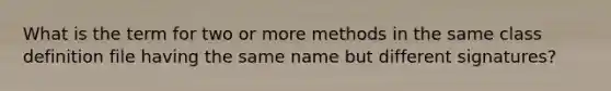 What is the term for two or more methods in the same class definition file having the same name but different signatures?