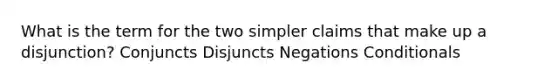 What is the term for the two simpler claims that make up a disjunction? Conjuncts Disjuncts Negations Conditionals