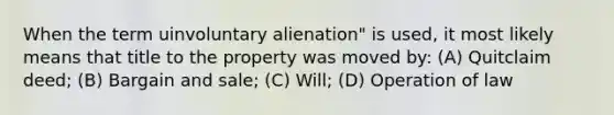 When the term uinvoluntary alienation" is used, it most likely means that title to the property was moved by: (A) Quitclaim deed; (B) Bargain and sale; (C) Will; (D) Operation of law