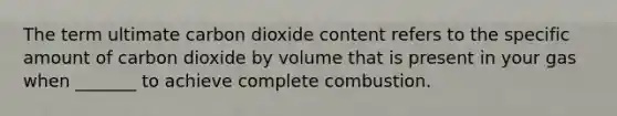 The term ultimate carbon dioxide content refers to the specific amount of carbon dioxide by volume that is present in your gas when _______ to achieve complete combustion.