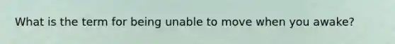 What is the term for being unable to move when you awake?