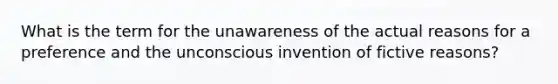 What is the term for the unawareness of the actual reasons for a preference and the unconscious invention of fictive reasons?