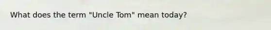 What does the term "Uncle Tom" mean today?