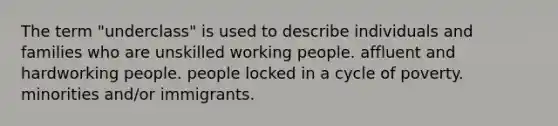 The term "underclass" is used to describe individuals and families who are unskilled working people. affluent and hardworking people. people locked in a cycle of poverty. minorities and/or immigrants.