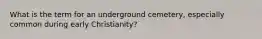 What is the term for an underground cemetery, especially common during early Christianity?