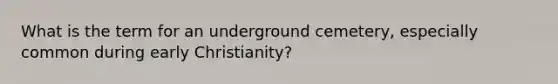 What is the term for an underground cemetery, especially common during early Christianity?