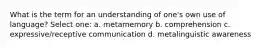 What is the term for an understanding of one's own use of language? Select one: a. metamemory b. comprehension c. expressive/receptive communication d. metalinguistic awareness