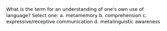 What is the term for an understanding of one's own use of language? Select one: a. metamemory b. comprehension c. expressive/receptive communication d. metalinguistic awareness