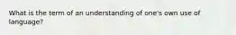 What is the term of an understanding of one's own use of language?