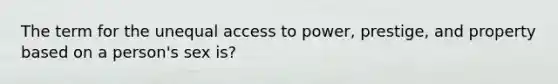 The term for the unequal access to power, prestige, and property based on a person's sex is?