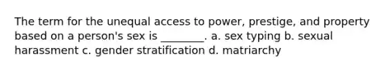 The term for the unequal access to power, prestige, and property based on a person's sex is ________. a. sex typing b. sexual harassment c. gender stratification d. matriarchy