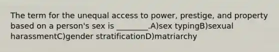 The term for the unequal access to power, prestige, and property based on a person's sex is ________.A)sex typingB)sexual harassmentC)gender stratificationD)matriarchy