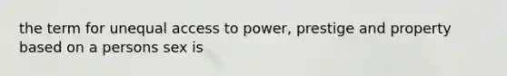 the term for unequal access to power, prestige and property based on a persons sex is