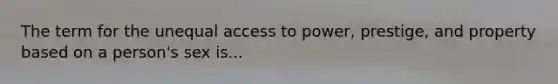 The term for the unequal access to power, prestige, and property based on a person's sex is...