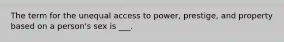 The term for the unequal access to power, prestige, and property based on a person's sex is ___.