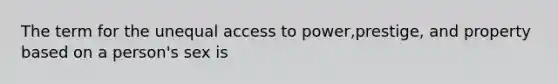 The term for the unequal access to power,prestige, and property based on a person's sex is