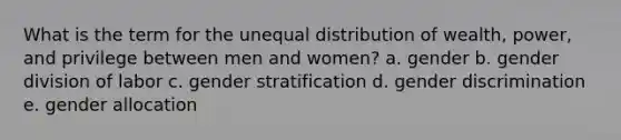 What is the term for the unequal distribution of wealth, power, and privilege between men and women? a. gender b. gender division of labor c. gender stratification d. gender discrimination e. gender allocation