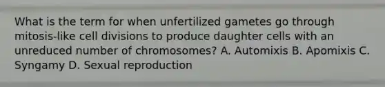 What is the term for when unfertilized gametes go through mitosis-like cell divisions to produce daughter cells with an unreduced number of chromosomes? A. Automixis B. Apomixis C. Syngamy D. Sexual reproduction