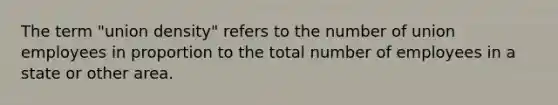 The term "union density" refers to the number of union employees in proportion to the total number of employees in a state or other area.