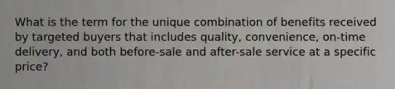 What is the term for the unique combination of benefits received by targeted buyers that includes quality, convenience, on-time delivery, and both before-sale and after-sale service at a specific price?