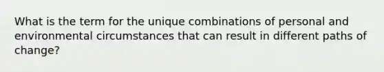 What is the term for the unique combinations of personal and environmental circumstances that can result in different paths of change?