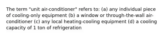 The term "unit air-conditioner" refers to: (a) any individual piece of cooling-only equipment (b) a window or through-the-wall air-conditioner (c) any local heating-cooling equipment (d) a cooling capacity of 1 ton of refrigeration