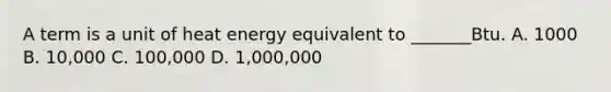 A term is a unit of heat energy equivalent to _______Btu. A. 1000 B. 10,000 C. 100,000 D. 1,000,000