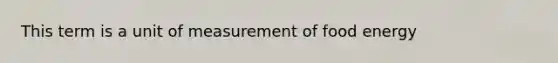 This term is a unit of measurement of food energy