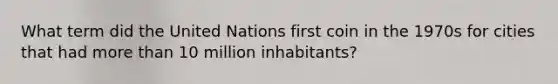 What term did the United Nations first coin in the 1970s for cities that had more than 10 million inhabitants?